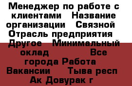 Менеджер по работе с клиентами › Название организации ­ Связной › Отрасль предприятия ­ Другое › Минимальный оклад ­ 25 500 - Все города Работа » Вакансии   . Тыва респ.,Ак-Довурак г.